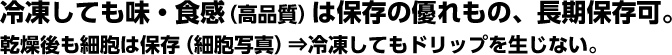 冷凍しても味・食感（高品質）は保存の優れもの、長期保存可。乾燥後も細胞は保存（細胞写真）⇒冷凍してもドリップを生じない。