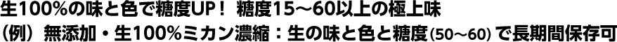 生の味と色で糖度は15～60以上の極上味。（例）ミカン濃縮 ： 生の味と色と糖度（50～60）で長期間保存可